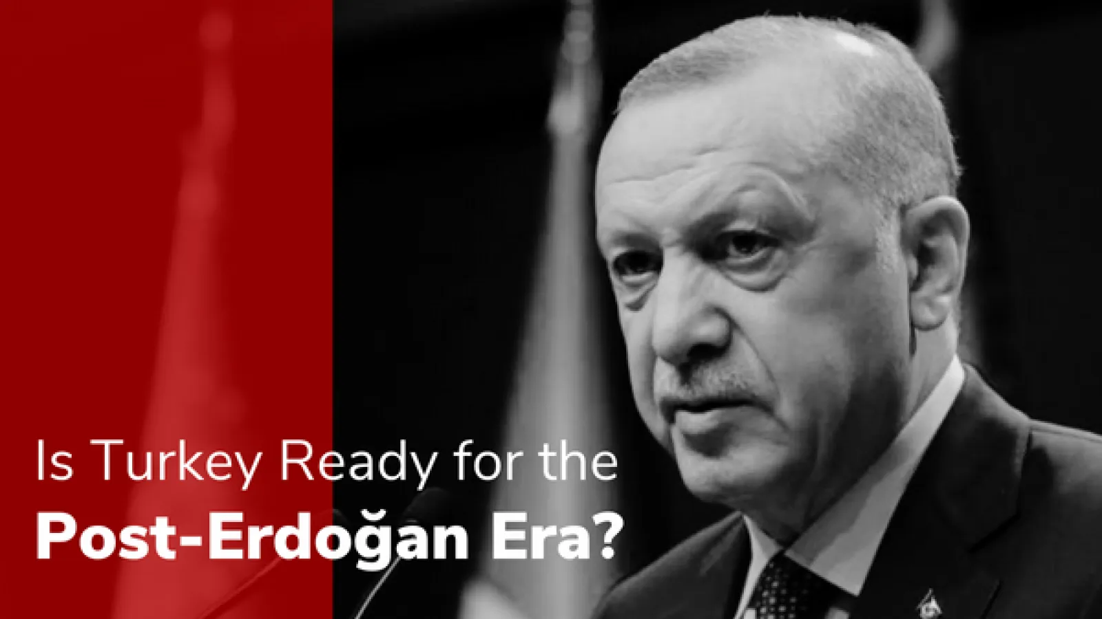 Black and white photo of Turkish president Erdogan with red overlay that says Is Turkey Ready for the Post Erdogan Era?